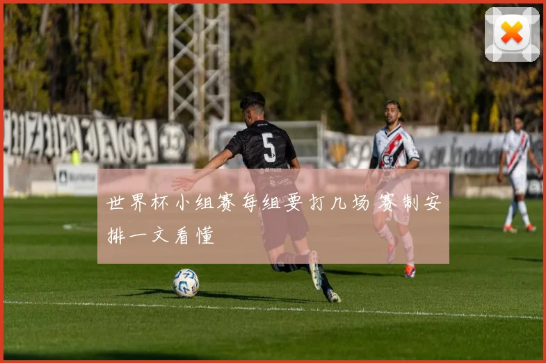 世界杯小组赛每组要打几场 赛制安排一文看懂