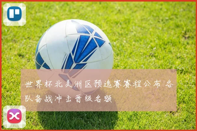世界杯北美洲区预选赛赛程公布 各队备战冲击晋级名额