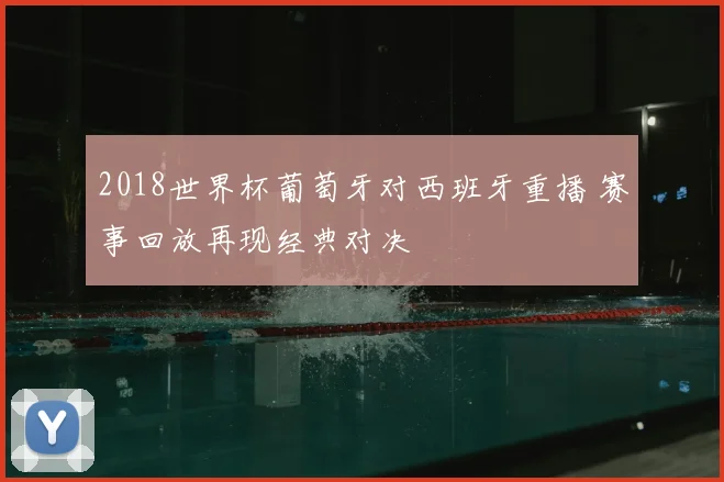 2018世界杯葡萄牙对西班牙重播 赛事回放再现经典对决