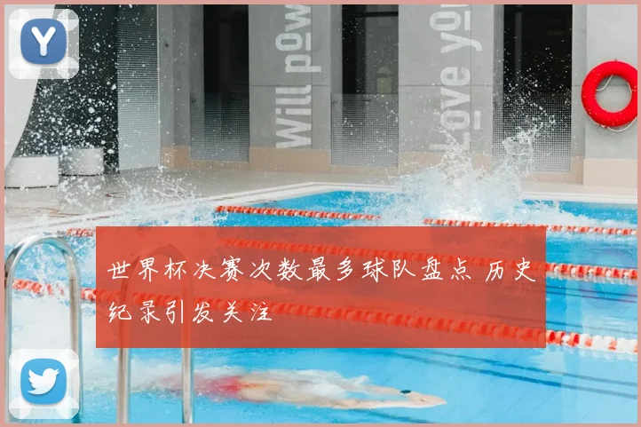 世界杯决赛次数最多球队盘点 历史纪录引发关注