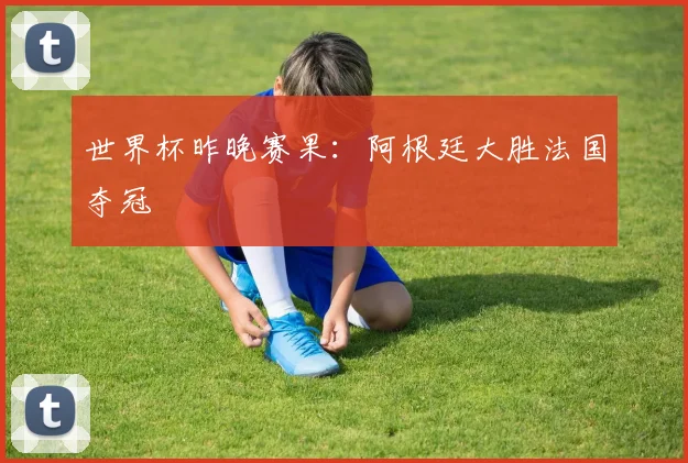 世界杯昨晚赛果:阿根廷大胜法国夺冠