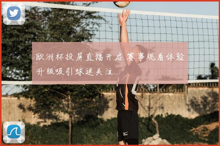 欧洲杯投屏直播开启 赛事观看体验升级吸引球迷关注