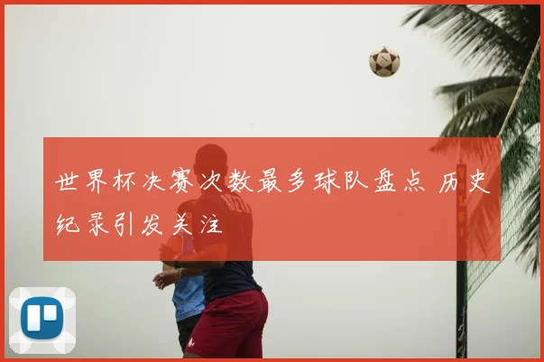 世界杯决赛次数最多球队盘点 历史纪录引发关注