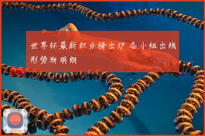 世界杯最新积分榜出炉 各小组出线形势渐明朗