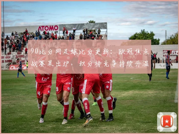 90比分网足球比分更新：欧冠焦点战赛果出炉，积分榜竞争持续升温