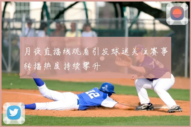 月夜直播线观看引发球迷关注赛事转播热度持续攀升