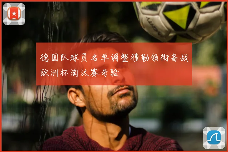 德国队球员名单调整穆勒领衔备战欧洲杯淘汰赛考验