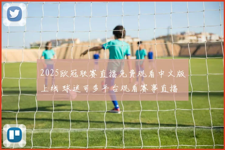 2025欧冠联赛直播免费观看中文版上线 球迷可多平台观看赛事直播