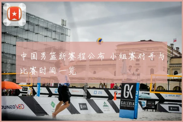 中国男篮新赛程公布 小组赛对手与比赛时间一览