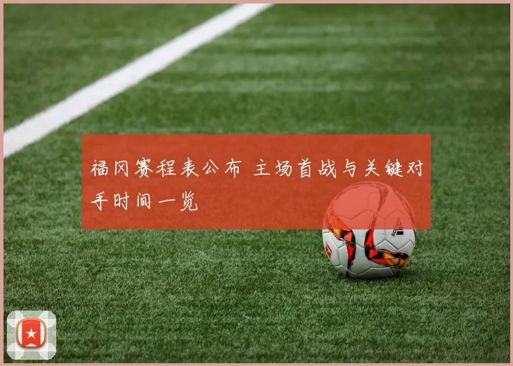 福冈赛程表公布 主场首战与关键对手时间一览
