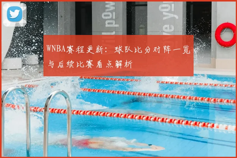 WNBA赛程更新：球队比分对阵一览与后续比赛看点解析