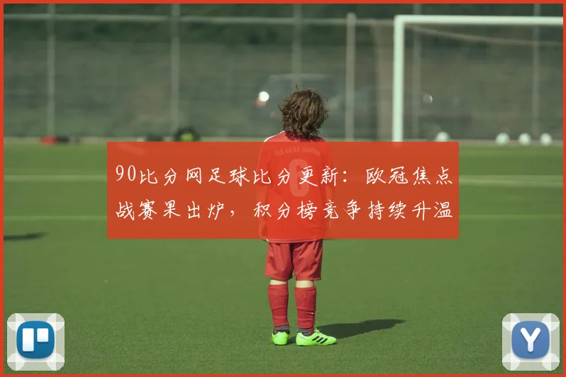 90比分网足球比分更新：欧冠焦点战赛果出炉，积分榜竞争持续升温