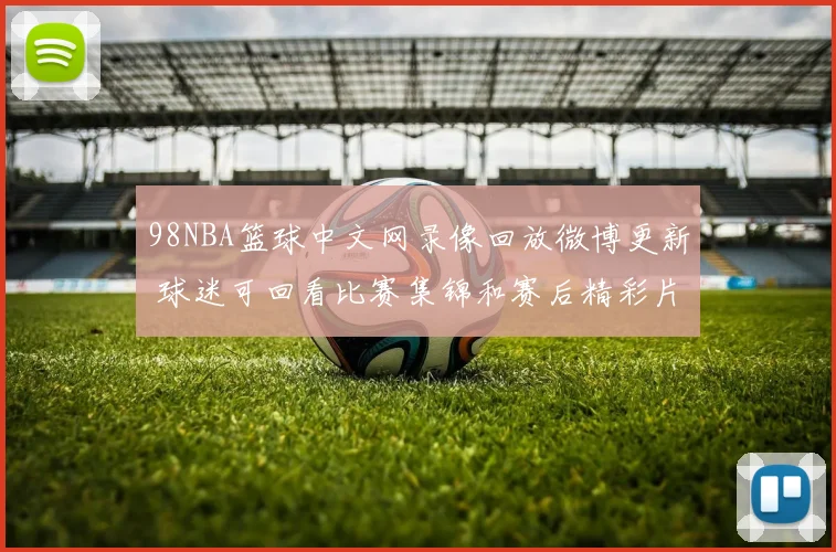 98NBA篮球中文网录像回放微博更新 球迷可回看比赛集锦和赛后精彩片段