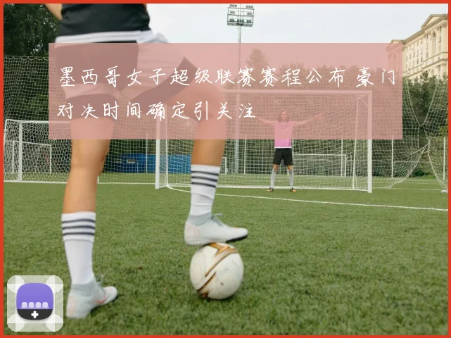墨西哥女子超级联赛赛程公布 豪门对决时间确定引关注