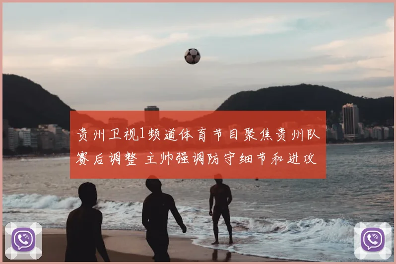 贵州卫视1频道体育节目聚焦贵州队赛后调整 主帅强调防守细节和进攻效率提升