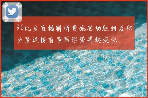 90比分直播解析曼城客场胜利后积分紧追榜首争冠形势再起变化
