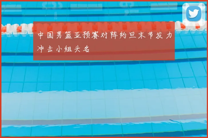 中国男篮亚预赛对阵约旦末节发力冲击小组头名