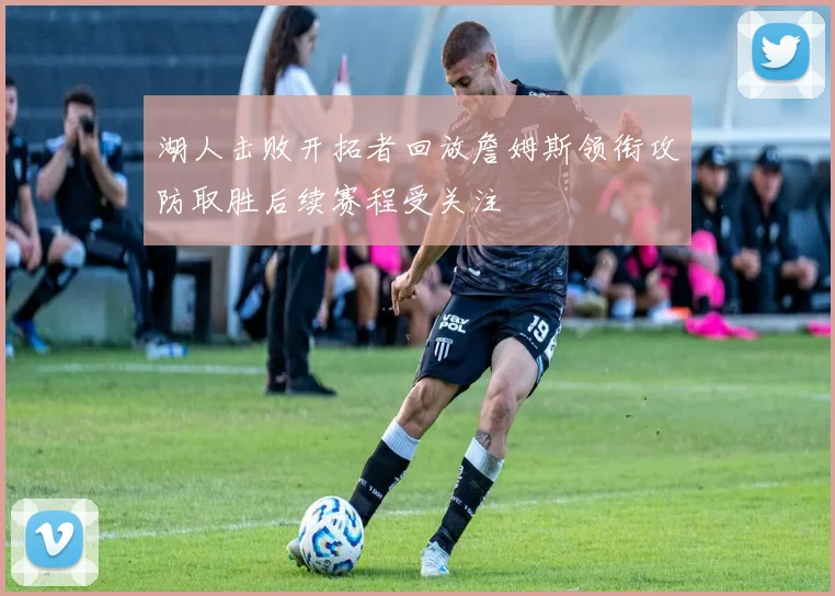 湖人击败开拓者回放詹姆斯领衔攻防取胜后续赛程受关注