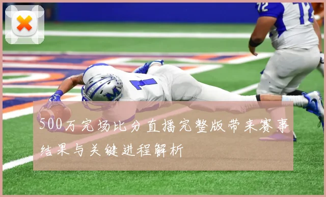 500万完场比分直播完整版带来赛事结果与关键进程解析