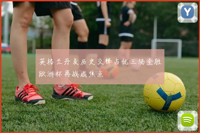英格兰丹麦历史交锋占优三场全胜欧洲杯再战成焦点