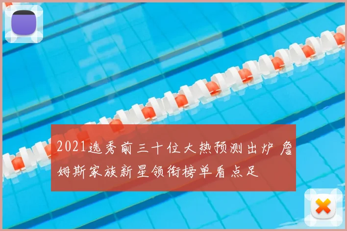 2021选秀前三十位大热预测出炉 詹姆斯家族新星领衔榜单看点足