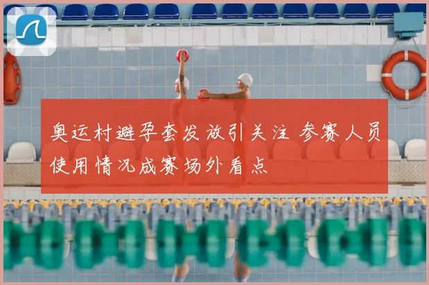 奥运村避孕套发放引关注 参赛人员使用情况成赛场外看点