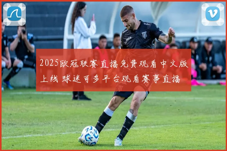 2025欧冠联赛直播免费观看中文版上线 球迷可多平台观看赛事直播