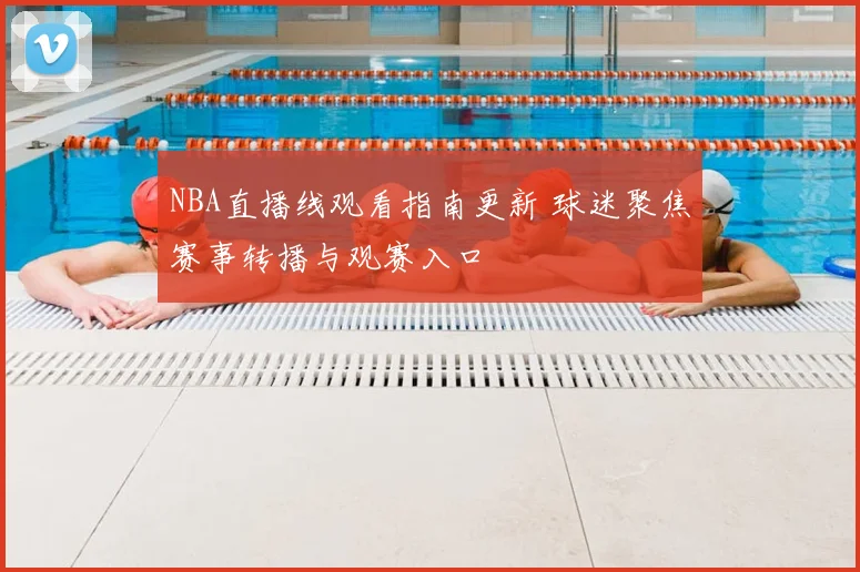 NBA直播线观看指南更新 球迷聚焦赛事转播与观赛入口