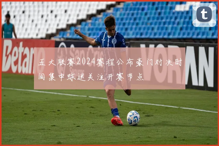 五大联赛2024赛程公布豪门对决时间集中球迷关注开赛节点