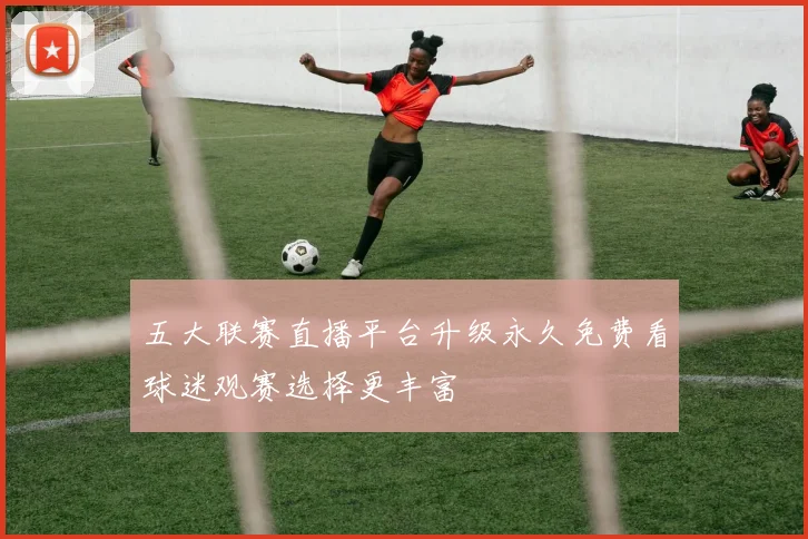 五大联赛直播平台升级永久免费看球迷观赛选择更丰富