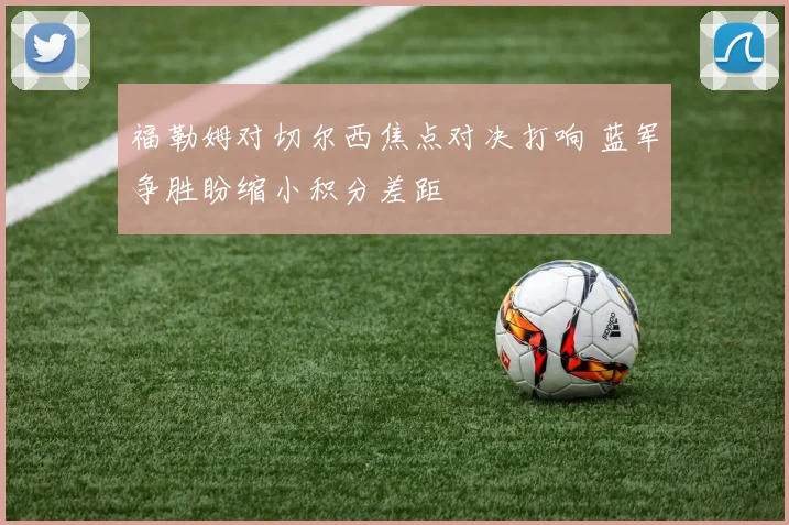 福勒姆对切尔西焦点对决打响 蓝军争胜盼缩小积分差距
