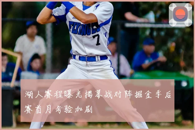 湖人赛程曝光揭幕战对阵掘金季后赛首月考验加剧