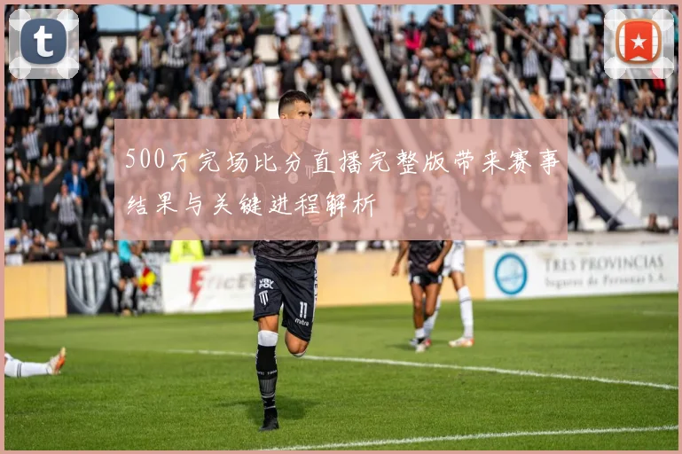 500万完场比分直播完整版带来赛事结果与关键进程解析