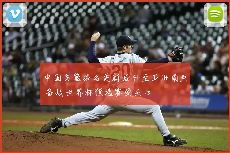 中国男篮排名更新后升至亚洲前列 备战世界杯预选赛受关注