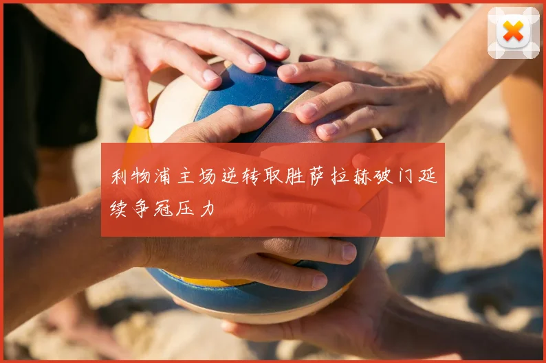 利物浦主场逆转取胜萨拉赫破门延续争冠压力