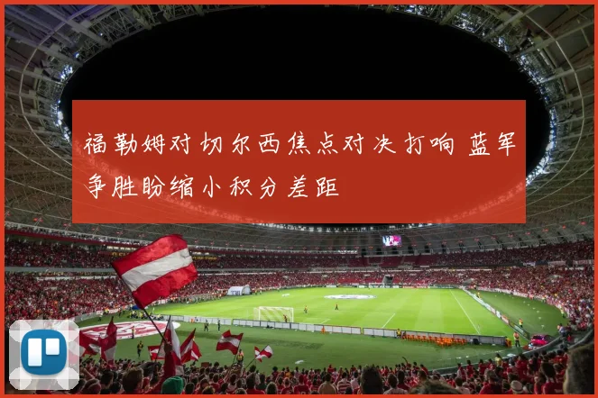 福勒姆对切尔西焦点对决打响 蓝军争胜盼缩小积分差距