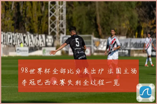 98世界杯全部比分表出炉 法国主场夺冠巴西决赛失利全过程一览