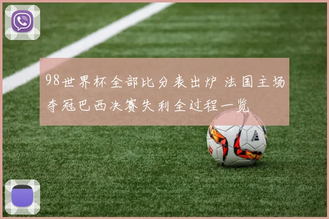 98世界杯全部比分表出炉 法国主场夺冠巴西决赛失利全过程一览