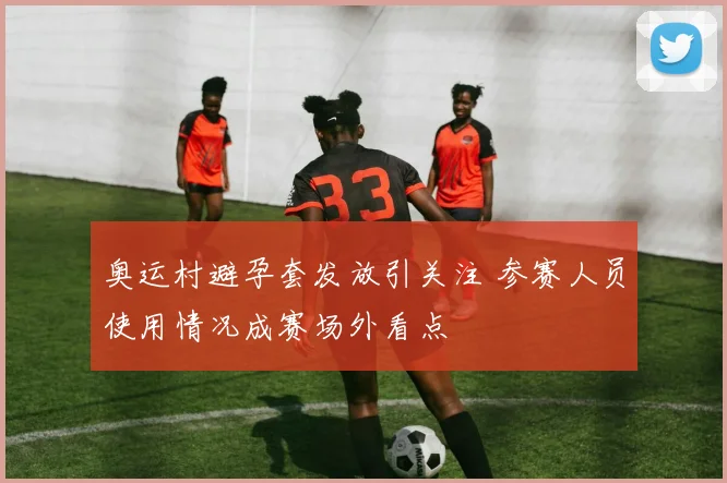 奥运村避孕套发放引关注 参赛人员使用情况成赛场外看点