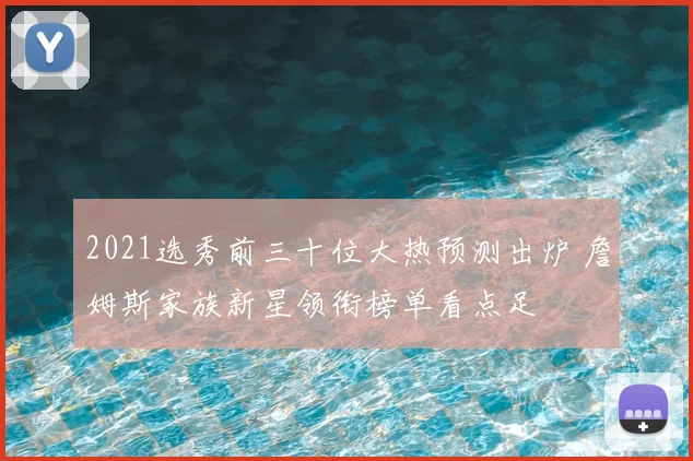2021选秀前三十位大热预测出炉 詹姆斯家族新星领衔榜单看点足