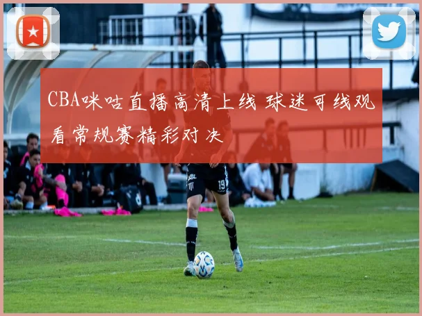 CBA咪咕直播高清上线 球迷可线观看常规赛精彩对决