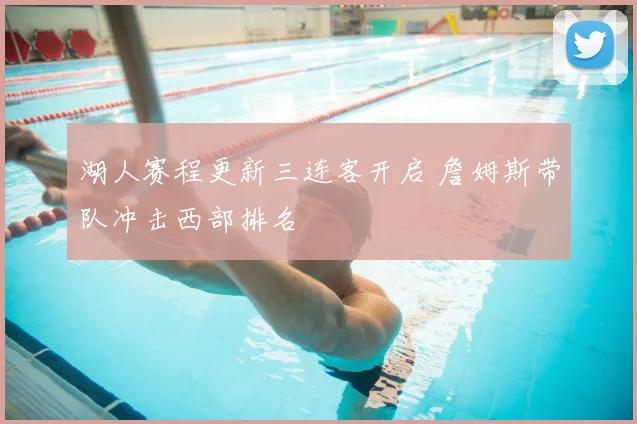 湖人赛程更新三连客开启 詹姆斯带队冲击西部排名