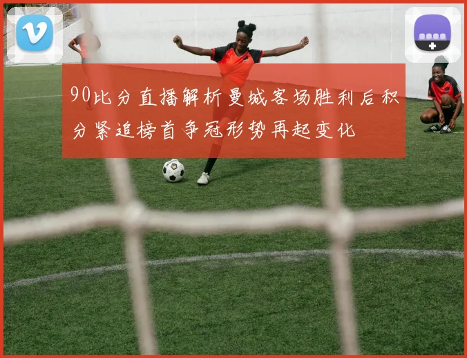 90比分直播解析曼城客场胜利后积分紧追榜首争冠形势再起变化