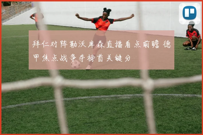 拜仁对阵勒沃库森直播看点前瞻 德甲焦点战争夺榜首关键分