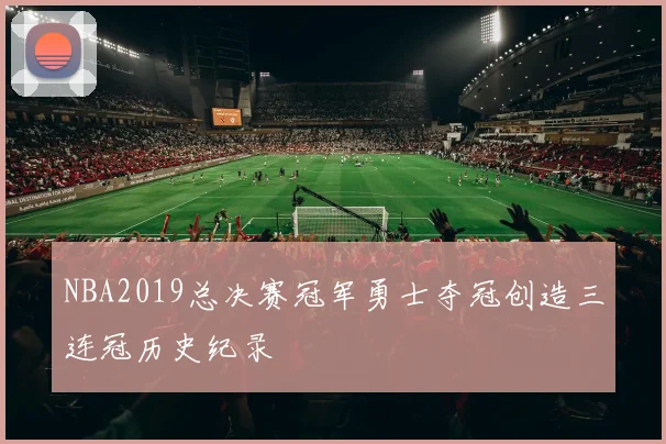 NBA2019总决赛冠军勇士夺冠创造三连冠历史纪录